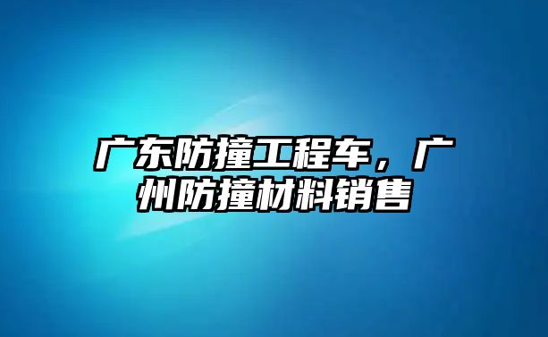 廣東防撞工程車，廣州防撞材料銷售