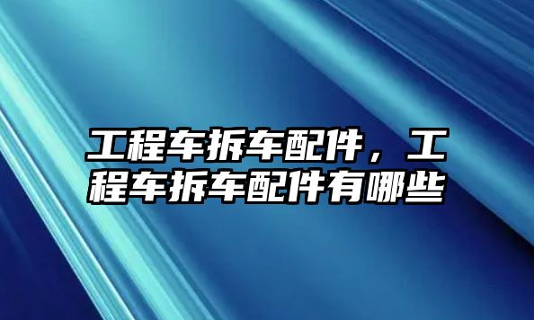 工程車拆車配件，工程車拆車配件有哪些