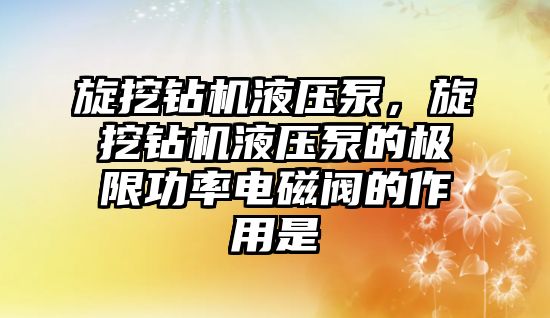 旋挖鉆機液壓泵，旋挖鉆機液壓泵的極限功率電磁閥的作用是