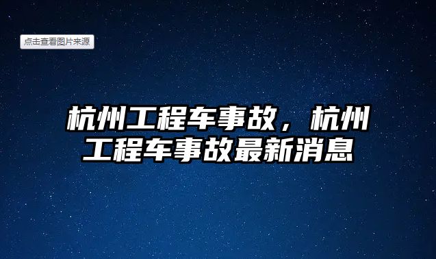 杭州工程車事故，杭州工程車事故最新消息