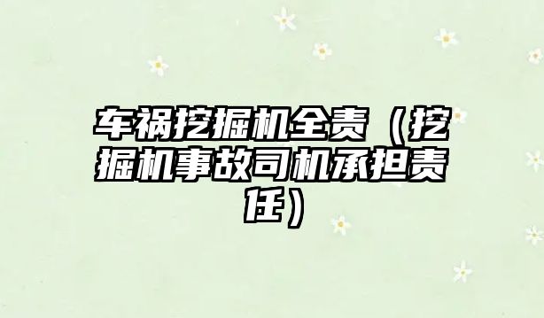 車禍挖掘機全責（挖掘機事故司機承擔責任）