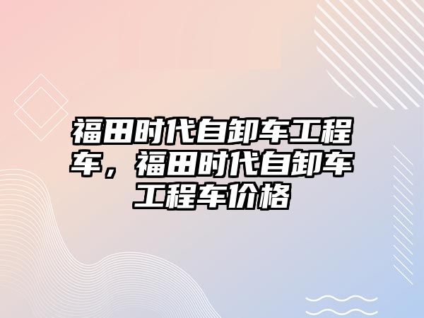 福田時代自卸車工程車，福田時代自卸車工程車價格