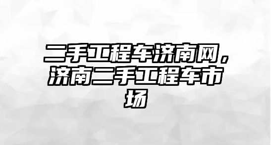 二手工程車濟南網，濟南二手工程車市場