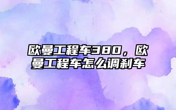 歐曼工程車380，歐曼工程車怎么調(diào)剎車