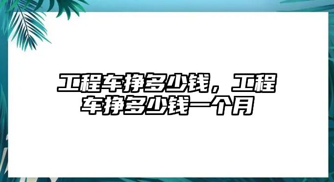 工程車掙多少錢，工程車掙多少錢一個月