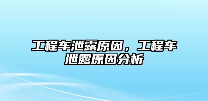 工程車泄露原因，工程車泄露原因分析