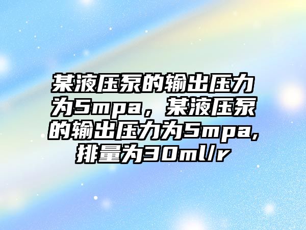 某液壓泵的輸出壓力為5mpa，某液壓泵的輸出壓力為5mpa,排量為30ml/r