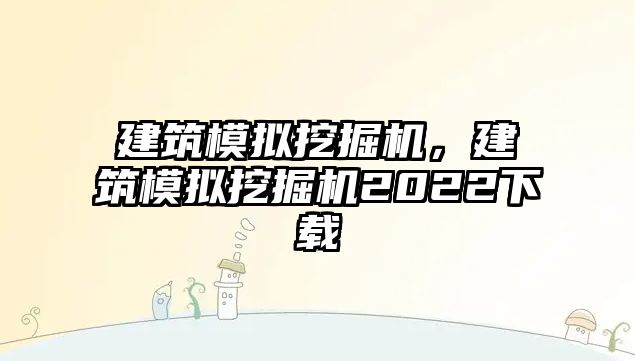 建筑模擬挖掘機(jī)，建筑模擬挖掘機(jī)2022下載