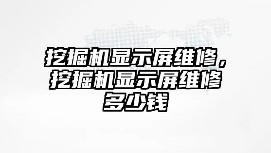 挖掘機顯示屏維修，挖掘機顯示屏維修多少錢