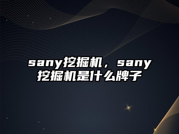 sany挖掘機，sany挖掘機是什么牌子