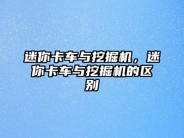 迷你卡車與挖掘機(jī)，迷你卡車與挖掘機(jī)的區(qū)別