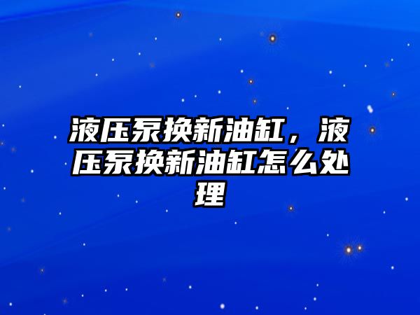 液壓泵換新油缸，液壓泵換新油缸怎么處理