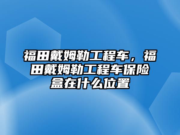 福田戴姆勒工程車，福田戴姆勒工程車保險盒在什么位置