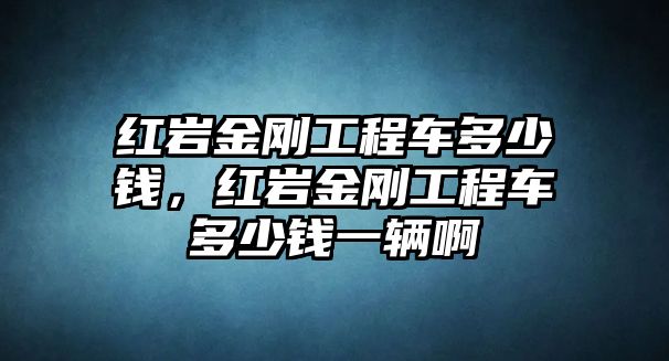 紅巖金剛工程車多少錢，紅巖金剛工程車多少錢一輛啊