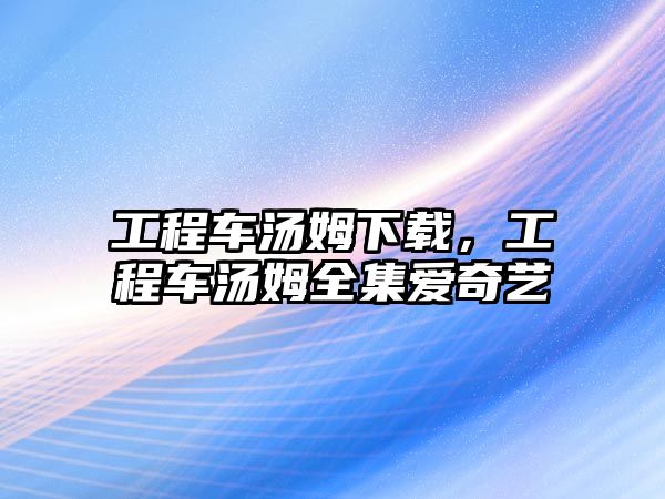 工程車湯姆下載，工程車湯姆全集愛奇藝