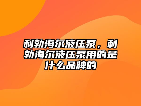 利勃海爾液壓泵，利勃海爾液壓泵用的是什么品牌的