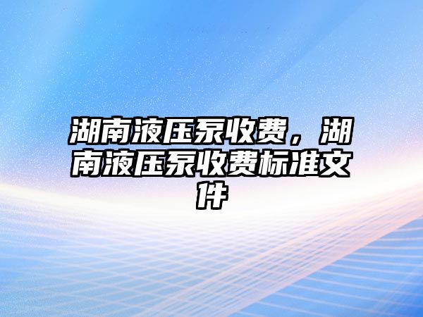 湖南液壓泵收費(fèi)，湖南液壓泵收費(fèi)標(biāo)準(zhǔn)文件