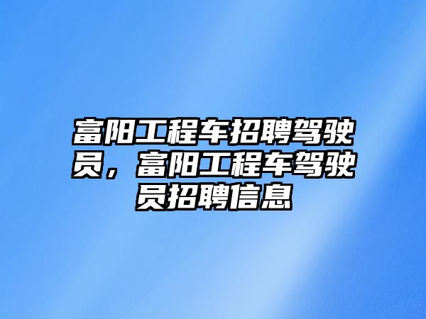 富陽工程車招聘駕駛員，富陽工程車駕駛員招聘信息