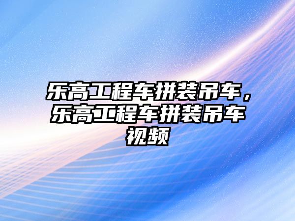 樂高工程車拼裝吊車，樂高工程車拼裝吊車視頻