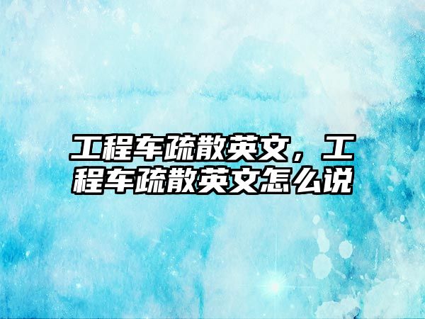 工程車疏散英文，工程車疏散英文怎么說