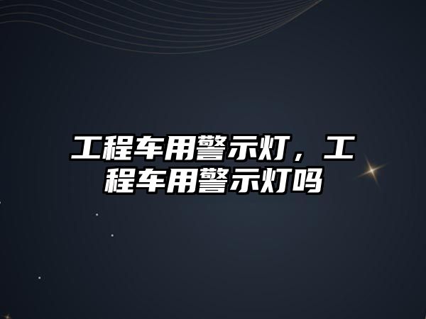 工程車用警示燈，工程車用警示燈嗎