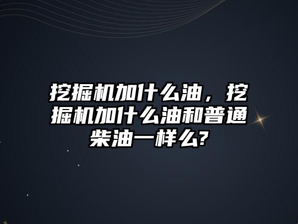 挖掘機加什么油，挖掘機加什么油和普通柴油一樣么?