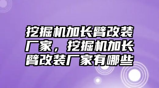 挖掘機(jī)加長臂改裝廠家，挖掘機(jī)加長臂改裝廠家有哪些