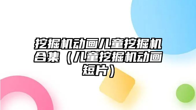 挖掘機動畫兒童挖掘機合集（兒童挖掘機動畫短片）