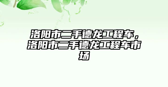 洛陽市二手德龍工程車，洛陽市二手德龍工程車市場