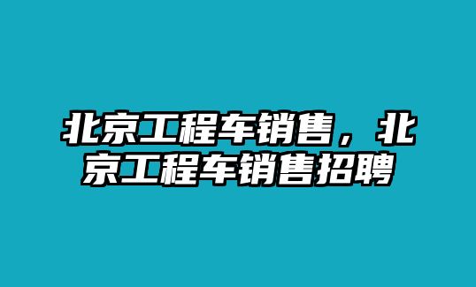 北京工程車銷售，北京工程車銷售招聘