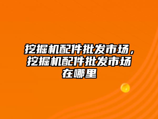 挖掘機配件批發(fā)市場，挖掘機配件批發(fā)市場在哪里