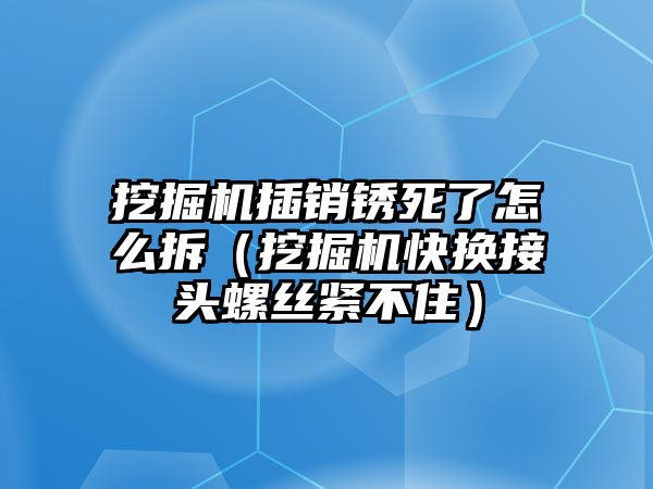 挖掘機(jī)插銷銹死了怎么拆（挖掘機(jī)快換接頭螺絲緊不?。? class=