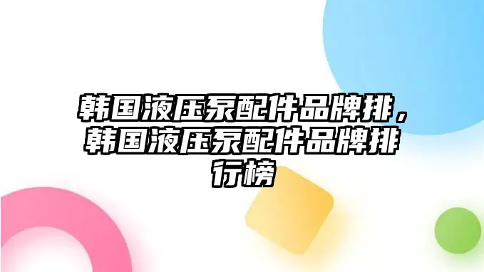 韓國液壓泵配件品牌排，韓國液壓泵配件品牌排行榜