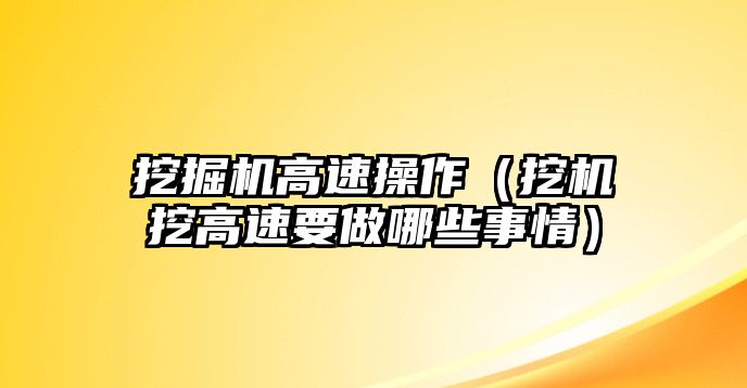 挖掘機高速操作（挖機挖高速要做哪些事情）