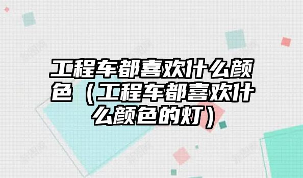 工程車都喜歡什么顏色（工程車都喜歡什么顏色的燈）