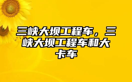 三峽大壩工程車，三峽大壩工程車和大卡車