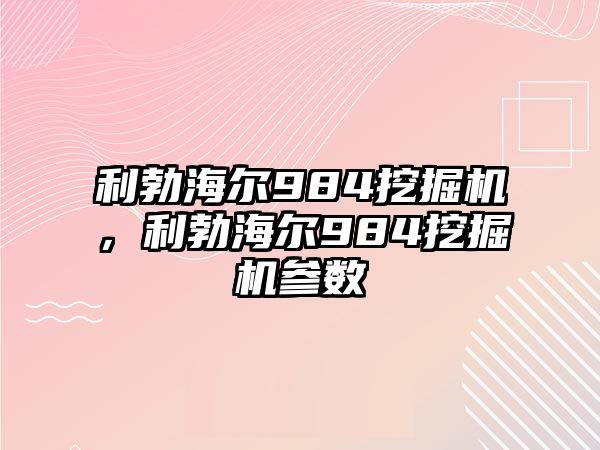 利勃海爾984挖掘機，利勃海爾984挖掘機參數(shù)