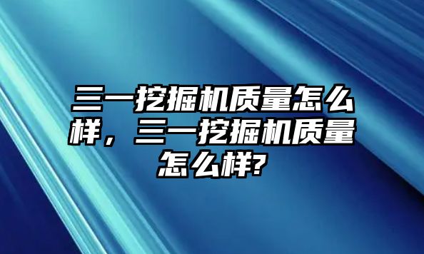 三一挖掘機(jī)質(zhì)量怎么樣，三一挖掘機(jī)質(zhì)量怎么樣?