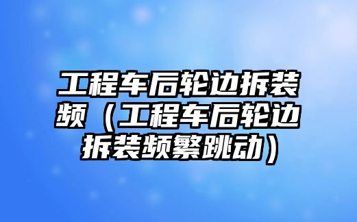 工程車后輪邊拆裝頻（工程車后輪邊拆裝頻繁跳動(dòng)）