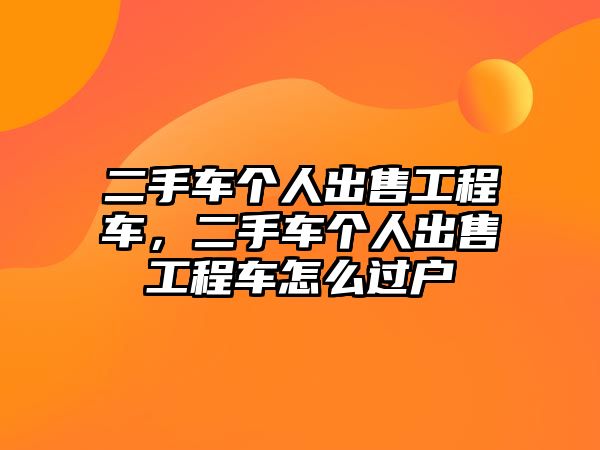 二手車個人出售工程車，二手車個人出售工程車怎么過戶