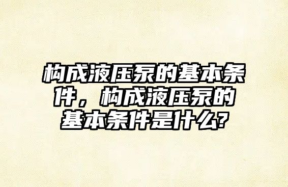 構(gòu)成液壓泵的基本條件，構(gòu)成液壓泵的基本條件是什么?