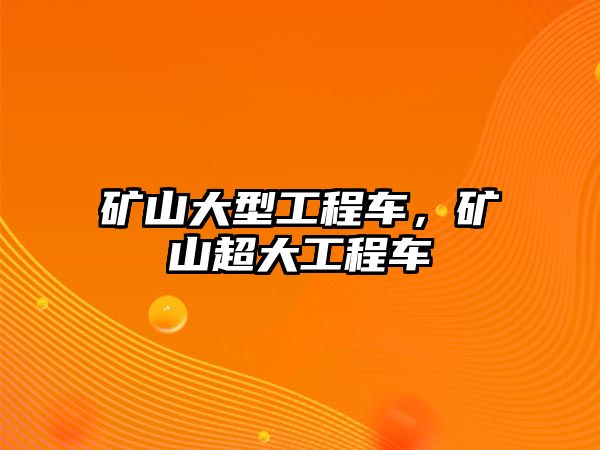 礦山大型工程車，礦山超大工程車