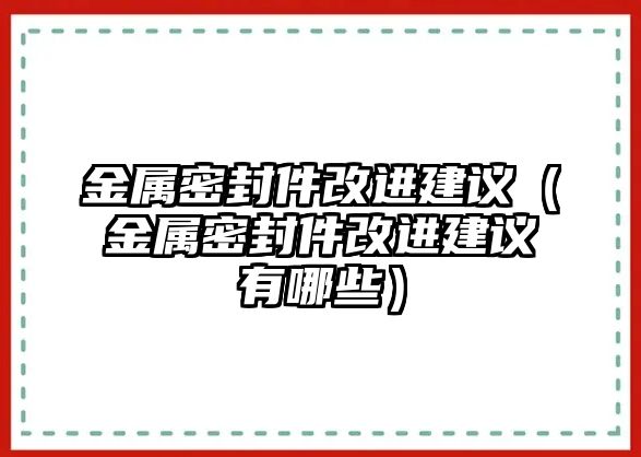 金屬密封件改進建議（金屬密封件改進建議有哪些）