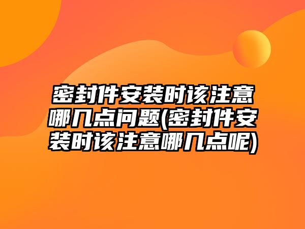 密封件安裝時(shí)該注意哪幾點(diǎn)問(wèn)題(密封件安裝時(shí)該注意哪幾點(diǎn)呢)