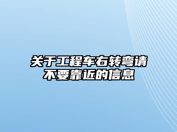 關(guān)于工程車右轉(zhuǎn)彎請不要靠近的信息