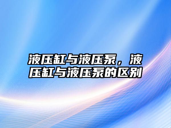 液壓缸與液壓泵，液壓缸與液壓泵的區(qū)別