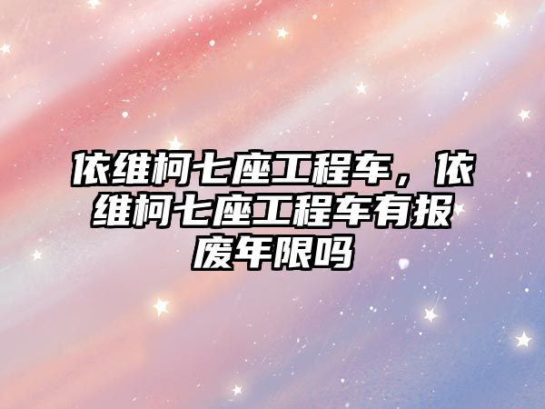 依維柯七座工程車，依維柯七座工程車有報(bào)廢年限嗎