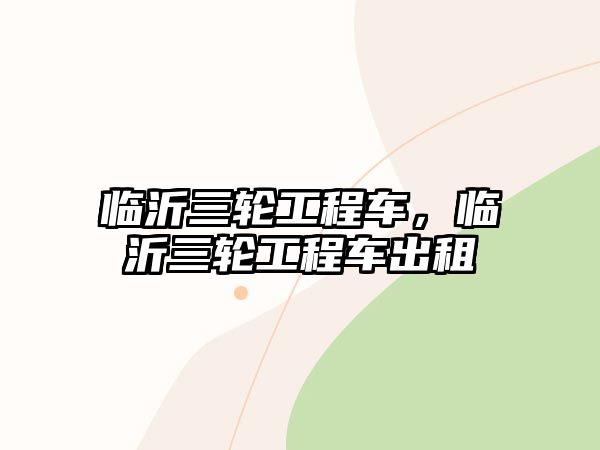 臨沂三輪工程車，臨沂三輪工程車出租