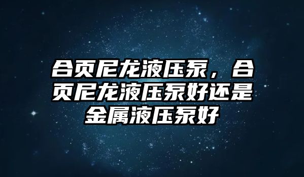 合頁(yè)尼龍液壓泵，合頁(yè)尼龍液壓泵好還是金屬液壓泵好