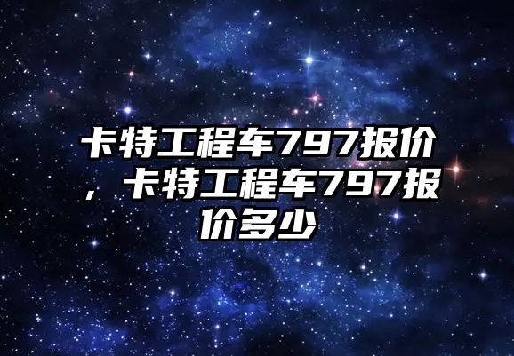 卡特工程車797報(bào)價(jià)，卡特工程車797報(bào)價(jià)多少